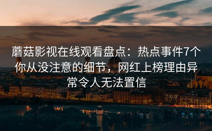 蘑菇影视在线观看盘点：热点事件7个你从没注意的细节，网红上榜理由异常令人无法置信