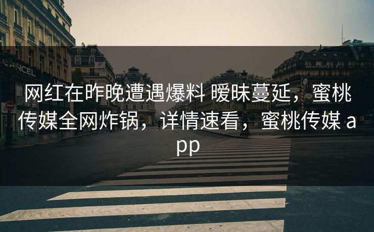 网红在昨晚遭遇爆料 暧昧蔓延，蜜桃传媒全网炸锅，详情速看，蜜桃传媒 app