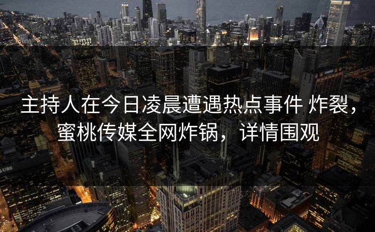主持人在今日凌晨遭遇热点事件 炸裂，蜜桃传媒全网炸锅，详情围观