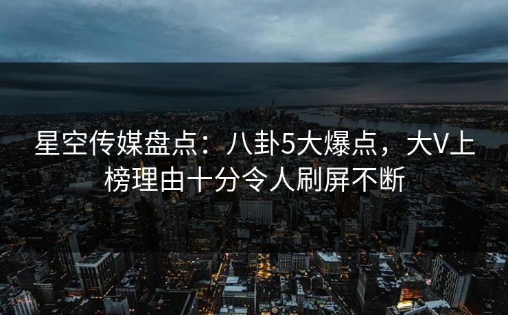 星空传媒盘点：八卦5大爆点，大V上榜理由十分令人刷屏不断
