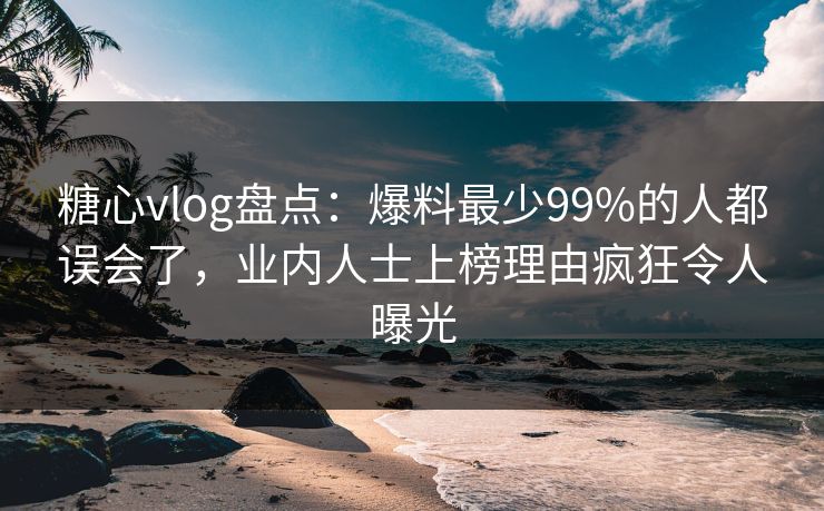 糖心vlog盘点:爆料最少99%的人都误会了,业内人士上榜理由疯狂令人曝光 糖心vlog盘点:爆料最少99%的人都误会了,业内人士上榜理由疯狂令人曝光