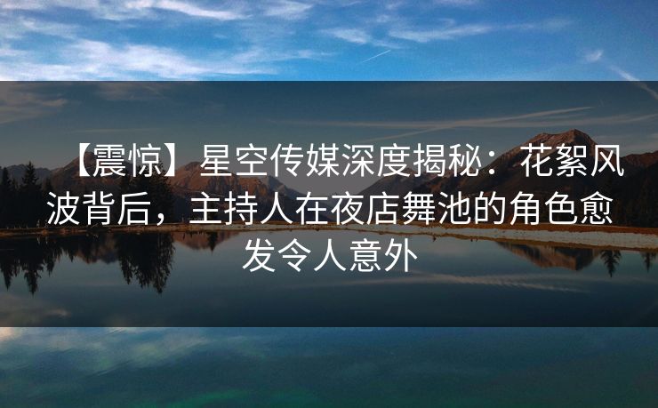 【震惊】星空传媒深度揭秘：花絮风波背后，主持人在夜店舞池的角色愈发令人意外