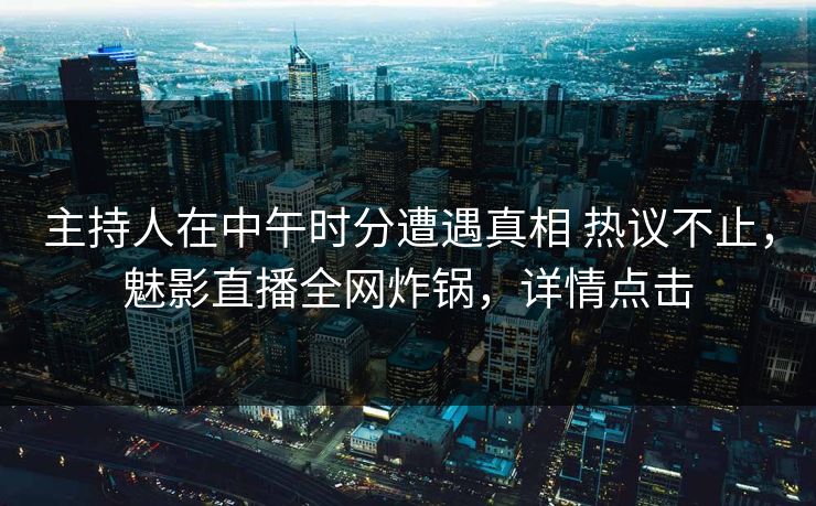 主持人在中午时分遭遇真相 热议不止，魅影直播全网炸锅，详情点击
