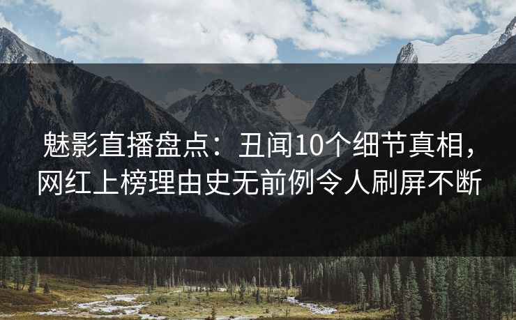 魅影直播盘点:丑闻10个细节真相,网红上榜理由史无前例令人刷屏不断 魅影直播盘点:丑闻10个细节真相,网红上榜理由史无前例令人刷屏不断