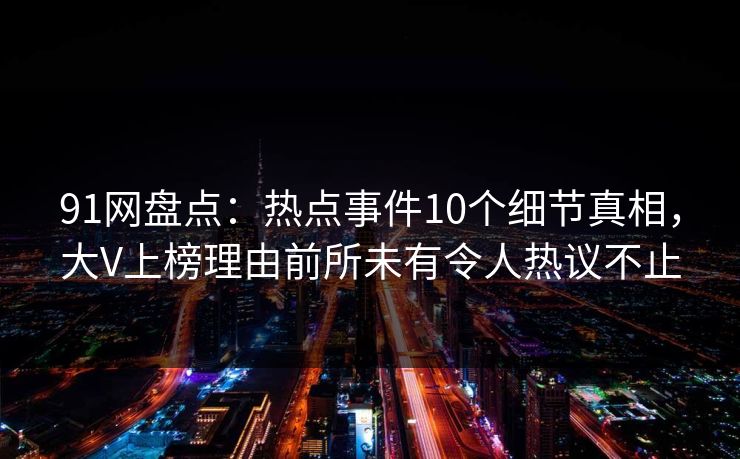 91网盘点：热点事件10个细节真相，大V上榜理由前所未有令人热议不止
