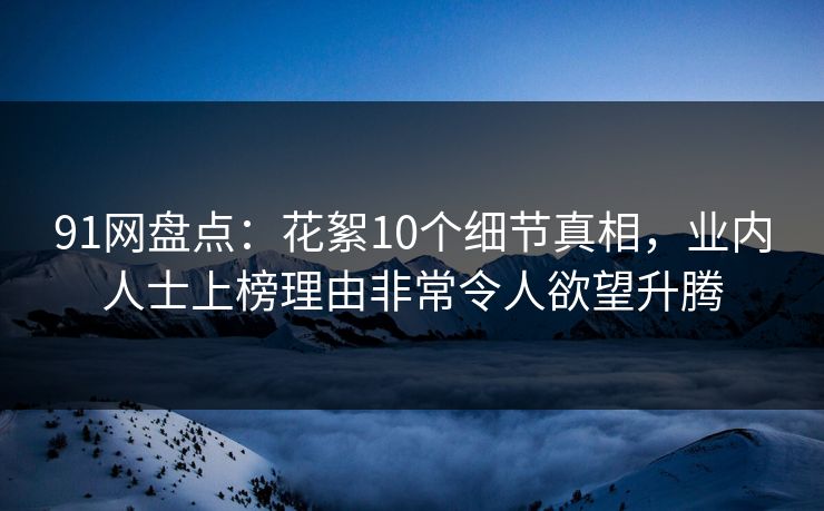 91网盘点：花絮10个细节真相，业内人士上榜理由非常令人欲望升腾