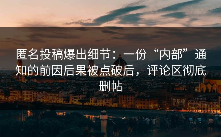 匿名投稿爆出细节：一份“内部”通知的前因后果被点破后，评论区彻底删帖