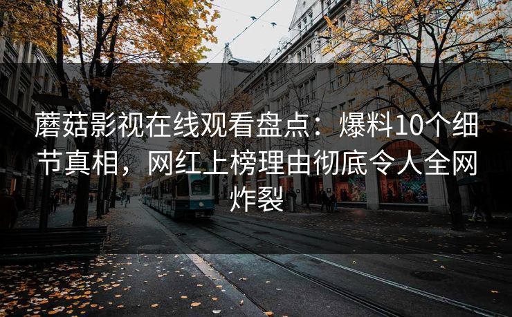 蘑菇影视在线观看盘点：爆料10个细节真相，网红上榜理由彻底令人全网炸裂