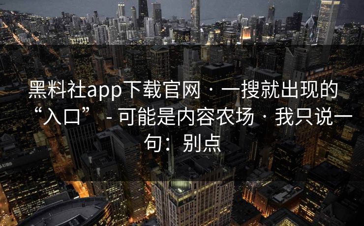 黑料社app下载官网 · 一搜就出现的“入口” - 可能是内容农场 · 我只说一句:别点 黑料社app下载官网 · 一搜就出现的“入口” - 可能是内容农场 · 我只说一句:别点