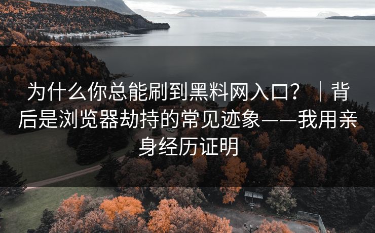 为什么你总能刷到黑料网入口？｜背后是浏览器劫持的常见迹象——我用亲身经历证明