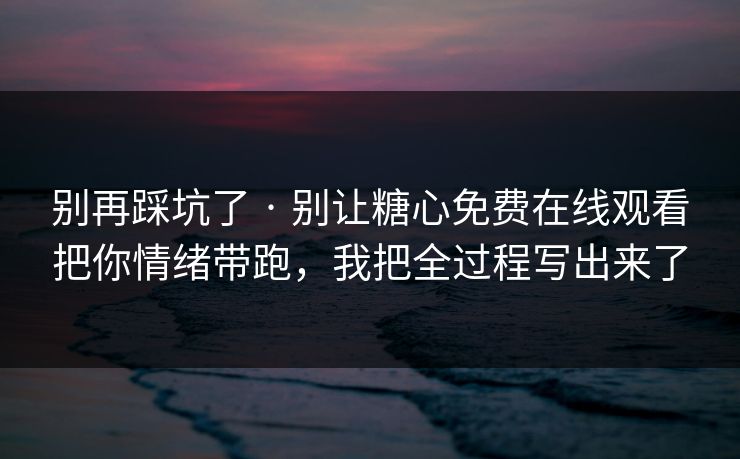 别再踩坑了 · 别让糖心免费在线观看把你情绪带跑,我把全过程写出来了 别再踩坑了 · 别让糖心免费在线观看把你情绪带跑,我把全过程写出来了