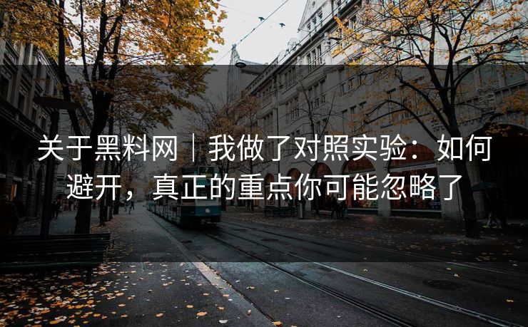 关于黑料网|我做了对照实验:如何避开,真正的重点你可能忽略了 关于黑料网|我做了对照实验:如何避开,真正的重点你可能忽略了