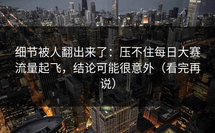 细节被人翻出来了：压不住每日大赛流量起飞，结论可能很意外（看完再说）