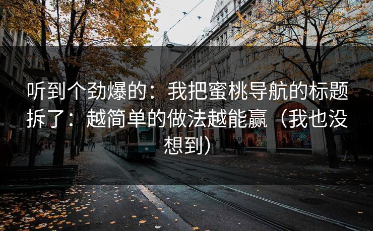 听到个劲爆的：我把蜜桃导航的标题拆了：越简单的做法越能赢（我也没想到）