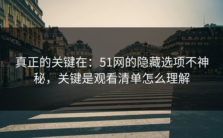 真正的关键在:51网的隐藏选项不神秘,关键是观看清单怎么理解 真正的关键在:51网的隐藏选项不神秘,关键是观看清单怎么理解