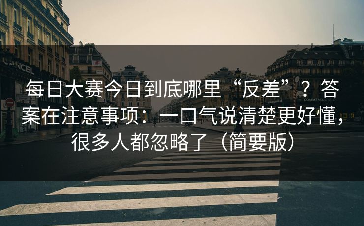 每日大赛今日到底哪里“反差”？答案在注意事项：一口气说清楚更好懂，很多人都忽略了（简要版）