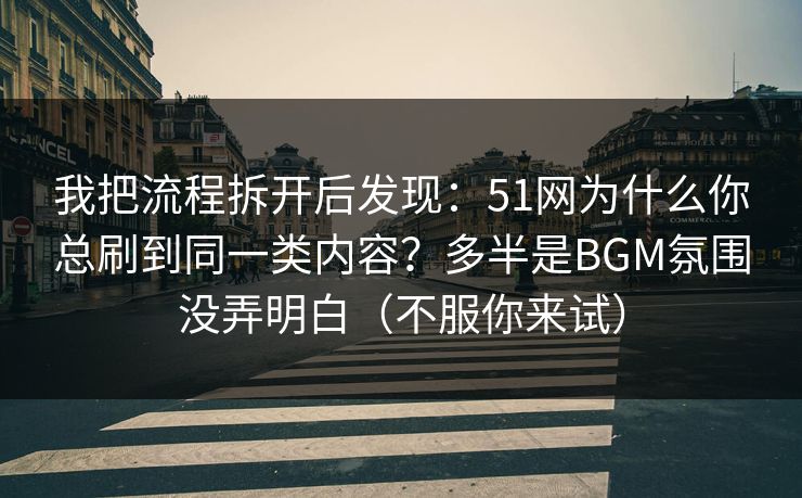 我把流程拆开后发现：51网为什么你总刷到同一类内容？多半是BGM氛围没弄明白（不服你来试）