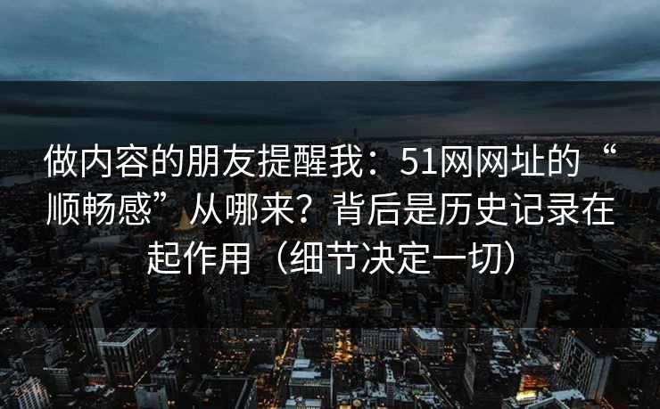 做内容的朋友提醒我：51网网址的“顺畅感”从哪来？背后是历史记录在起作用（细节决定一切）