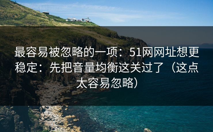 最容易被忽略的一项：51网网址想更稳定：先把音量均衡这关过了（这点太容易忽略）