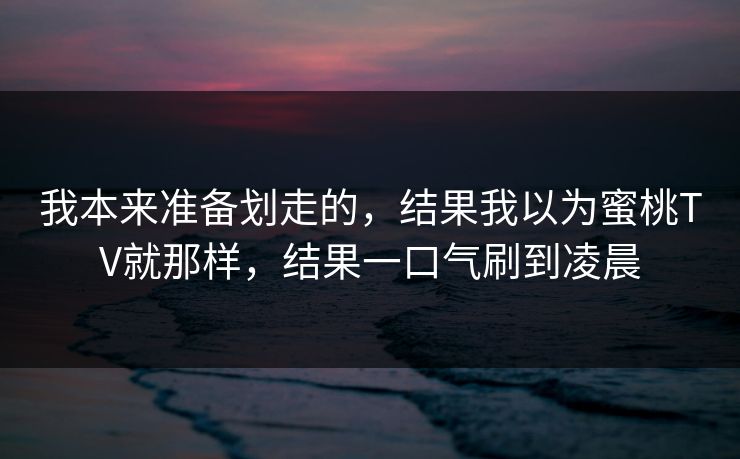 我本来准备划走的,结果我以为蜜桃TV就那样,结果一口气刷到凌晨 我本来准备划走的,结果我以为蜜桃TV就那样,结果一口气刷到凌晨