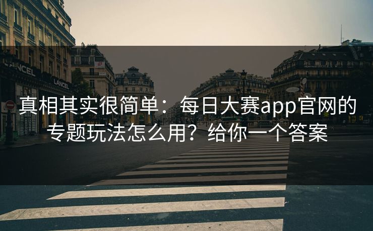 真相其实很简单:每日大赛app官网的专题玩法怎么用?给你一个答案 真相其实很简单:每日大赛app官网的专题玩法怎么用?给你一个答案