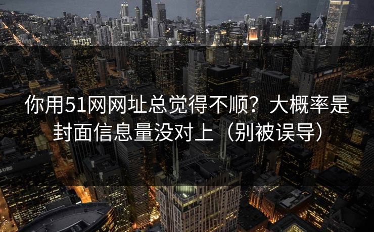 你用51网网址总觉得不顺?大概率是封面信息量没对上(别被误导) 你用51网网址总觉得不顺?大概率是封面信息量没对上(别被误导)