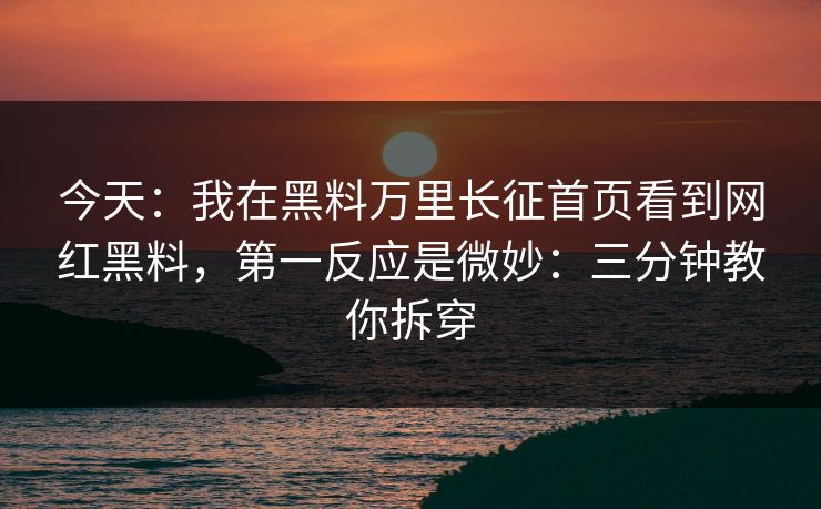 今天:我在黑料万里长征首页看到网红黑料,第一反应是微妙:三分钟教你拆穿 今天:我在黑料万里长征首页看到网红黑料,第一反应是微妙:三分钟教你拆穿