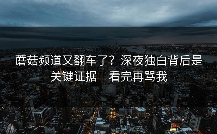 蘑菇频道又翻车了?深夜独白背后是关键证据|看完再骂我 蘑菇频道又翻车了?深夜独白背后是关键证据|看完再骂我