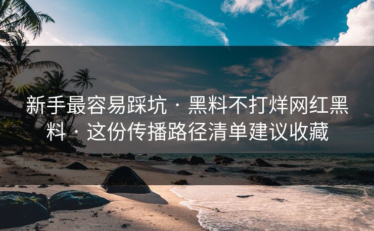新手最容易踩坑 · 黑料不打烊网红黑料 · 这份传播路径清单建议收藏 新手最容易踩坑 · 黑料不打烊网红黑料 · 这份传播路径清单建议收藏