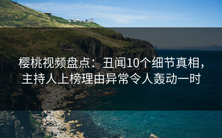 樱桃视频盘点:丑闻10个细节真相,主持人上榜理由异常令人轰动一时 樱桃视频盘点:丑闻10个细节真相,主持人上榜理由异常令人轰动一时
