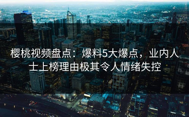 樱桃视频盘点:爆料5大爆点,业内人士上榜理由极其令人情绪失控 樱桃视频盘点:爆料5大爆点,业内人士上榜理由极其令人情绪失控