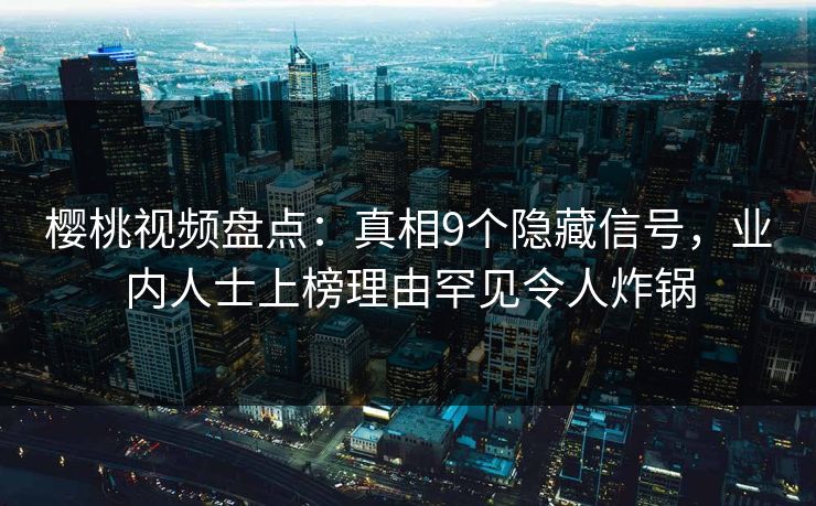 樱桃视频盘点:真相9个隐藏信号,业内人士上榜理由罕见令人炸锅 樱桃视频盘点:真相9个隐藏信号,业内人士上榜理由罕见令人炸锅