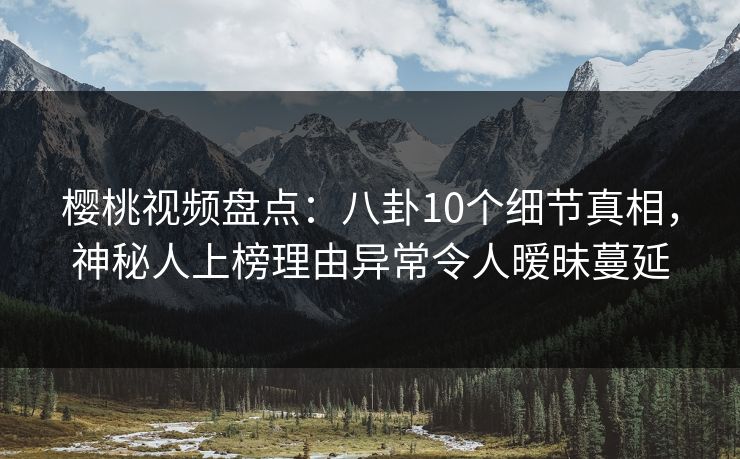 樱桃视频盘点:八卦10个细节真相,神秘人上榜理由异常令人暧昧蔓延 樱桃视频盘点:八卦10个细节真相,神秘人上榜理由异常令人暧昧蔓延