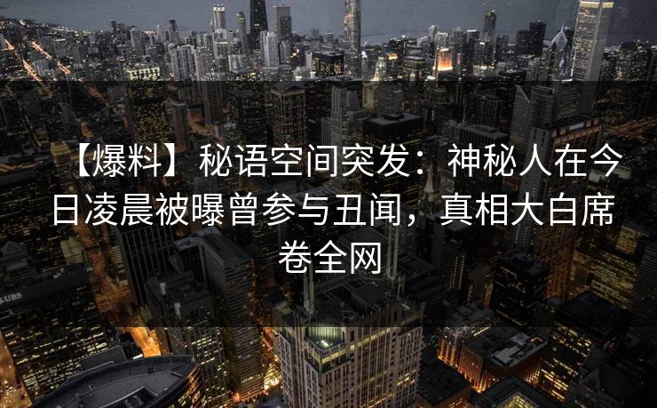 【爆料】秘语空间突发：神秘人在今日凌晨被曝曾参与丑闻，真相大白席卷全网