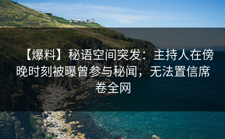 【爆料】秘语空间突发：主持人在傍晚时刻被曝曾参与秘闻，无法置信席卷全网
