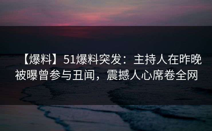 【爆料】51爆料突发:主持人在昨晚被曝曾参与丑闻,震撼人心席卷全网 【爆料】51爆料突发:主持人在昨晚被曝曾参与丑闻,震撼人心席卷全网