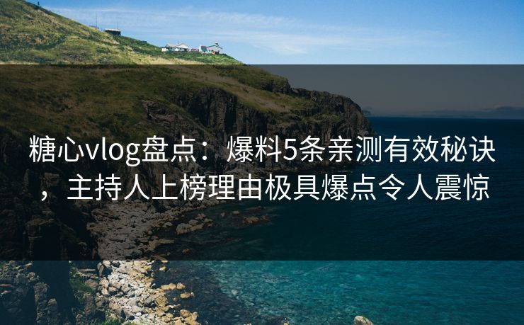 糖心vlog盘点:爆料5条亲测有效秘诀,主持人上榜理由极具爆点令人震惊 糖心vlog盘点:爆料5条亲测有效秘诀,主持人上榜理由极具爆点令人震惊