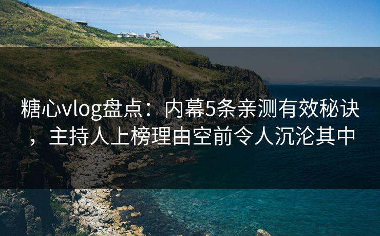 糖心vlog盘点:内幕5条亲测有效秘诀,主持人上榜理由空前令人沉沦其中 糖心vlog盘点:内幕5条亲测有效秘诀,主持人上榜理由空前令人沉沦其中