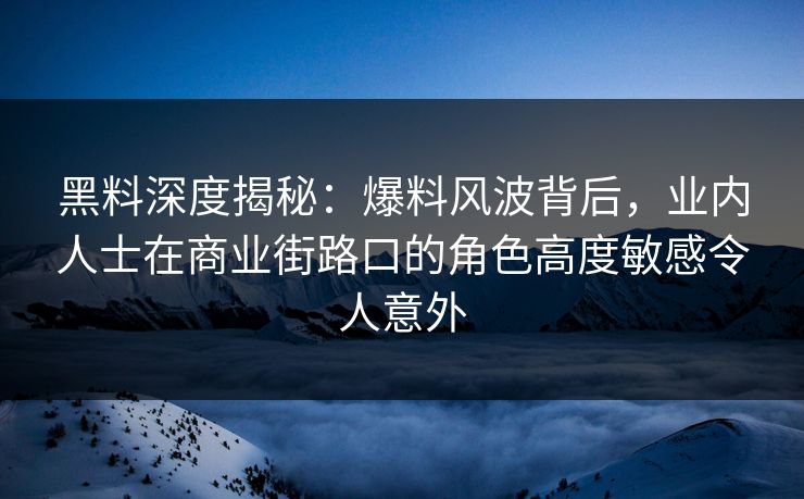 黑料深度揭秘：爆料风波背后，业内人士在商业街路口的角色高度敏感令人意外