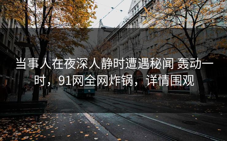 当事人在夜深人静时遭遇秘闻 轰动一时,91网全网炸锅,详情围观 当事人在夜深人静时遭遇秘闻 轰动一时,91网全网炸锅,详情围观