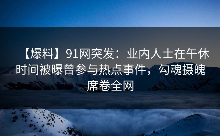 【爆料】91网突发:业内人士在午休时间被曝曾参与热点事件,勾魂摄魄席卷全网 【爆料】91网突发:业内人士在午休时间被曝曾参与热点事件,勾魂摄魄席卷全网